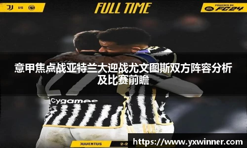 意甲焦点战亚特兰大迎战尤文图斯双方阵容分析及比赛前瞻